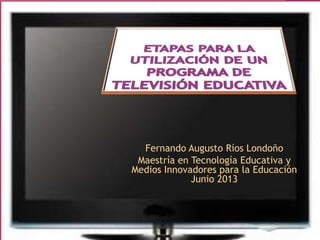 Fernando Augusto Ríos Londoño
Maestría en Tecnología Educativa y
Medios Innovadores para la Educación
Junio 2013
 