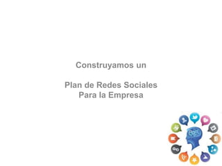 Construyamos un 
Plan de Redes Sociales 
Para la Empresa 
 