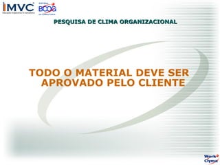 PESQUISA DE CLIMA ORGANIZACIONAL

TODO O MATERIAL DEVE SER
APROVADO PELO CLIENTE

 