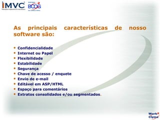 As principais
software são:











características

Confidencialidade
Internet ou Papel
Flexibilidade
Estabilidade
Segurança
Chave de acesso / enquete
Envio de e-mail
Editável em ASP/HTML
Espaço para comentários
Extratos consolidados e/ou segmentados.

de

nosso

 