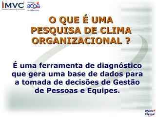 O QUE É UMA
PESQUISA DE CLIMA
ORGANIZACIONAL ?
É uma ferramenta de diagnóstico
que gera uma base de dados para
a tomada de decisões de Gestão
de Pessoas e Equipes.

 