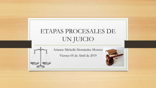 ETAPAS PROCESALES DE
UN JUICIO
Arianne Michelle Hernández Moreno
Viernes 05 de Abril de 2019
 