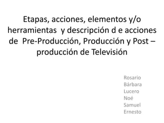 Etapas, acciones, elementos y/o
herramientas y descripción d e acciones
de Pre-Producción, Producción y Post –
       producción de Televisión

                              Rosario
                              Bárbara
                              Lucero
                              Noé
                              Samuel
                              Ernesto
 