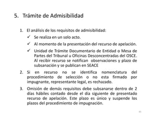 1. El análisis de los requisitos de admisibilidad:
Se realiza en un solo acto.
Al momento de la presentación del recurso de apelación.
Unidad de Trámite Documentario de Entidad o Mesa de
Partes del Tribunal u Oficinas Desconcentradas del OSCE.
Al recibir recurso se notifican observaciones y plazo de
subsanación y se publican en SEACE
2. Si en recurso no se identifica nomenclatura del
procedimiento de selección o no esta firmado por
impugnante, representante legal, es rechazado.
3. Omisión de demás requisitos debe subsanarse dentro de 2
días hábiles contado desde el día siguiente de presentado
recurso de apelación. Este plazo es único y suspende los
plazos del procedimiento de impugnación.
5. Trámite de Admisibilidad
45
 