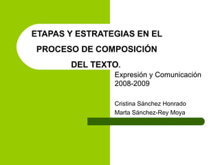 Expresión y Comunicación
2008-2009
Cristina Sánchez Honrado
Marta Sánchez-Rey Moya
ETAPAS Y ESTRATEGIAS EN EL
PROCESO DE COMPOSICIÓN
DEL TEXTO.
 