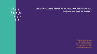 UNIVERSIDADE FEDERAL DO RIO GRANDE DO SUL
DESIGN DE EMBALAGEM I
Amanda Luíza Marques
Bruno César Soares
Catarina Bizotto Dal'lago
Isabela Contursi Arisi
Luisa da Rocha Fonseca
 