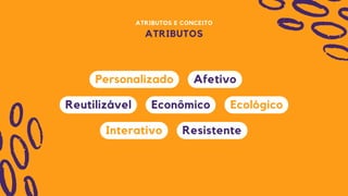 ATRIBUTOS E CONCEITO
ATRIBUTOS
Reutilizável
Afetivo
Econômico
Interativo Resistente
Personalizado
Ecológico
 