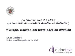 Plataforma Web 2.0 LEAD
(Laboratorio de Escritura Académica Didactext)
V Etapa. Edición del texto para su difusión
Grupo Didactext
Universidad Complutense de Madrid
 