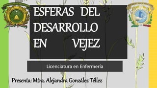 ESFERAS DEL
DESARROLLO
EN VEJEZ
Licenciatura en Enfermería
Presenta: Mtra. Alejandra González Téllez
 