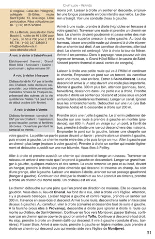 moins plat. Laisser à droite un sentier en descente, emprun-
ter une longue passerelle en bois interdite aux vélos. Le che-
min s’élargit. Voir une conduite d’eau à gauche.
Arrivé à une route, prendre à droite (vignobles en terrasse à
votre gauche). Traverser une route et prendre un chemin en
face. Le chemin devient goudronné et passe entre des mai-
sons. Voir un superbe pressoir à votre gauche. Au bout du
hameau, laisser une petite route qui descend à droite et pren-
dre un chemin tout droit. À un carrefour de chemins, aller tout
droit. Le chemin est ombragé. Voir à droite la tour de Néran.
Arriver à un panneau. Dans le paysage, vous pouvez voir des
vignes en terrasse, le Grand Hôtel Billia et le casino de Saint-
Vincent (centre thermal et aussi centre de congrès).
Laisser à droite une petite route qui va à l'Hôtel et continuer
le chemin. Emprunter un pont sur un torrent. Au carrefour
avec une route, aller en face. Entrer à Saint-Vincent. La rue
descend et arrive à un stop devant une route plus importante.
Monter à gauche. 300 m plus loin, attention (panneau, banc,
belvédère), descendre dans une petite rue à droite. Prendre
ensuite à droite un sentier qui descend et passe sous un pont
un funiculaire (derrière les thermes). Longer un canal. Ignorer
tous les embranchements. Déboucher sur une rue (via Bat-
taglione Aosta) et la descendre à droite sur 200 m.
Prendre alors une ruelle à gauche. Le chemin piétonnier dé-
bouche sur une route à prendre à gauche en montée (pru-
dence), sur 600 m. Avant un virage sur un pont, à l'arrêt de
bus, prendre à droite une rue qui descend vers des maisons.
Emprunter le pont sur la gauche, laisser une chapelle sur
votre gauche. La petite rue pavée passe devant un lavoir : prendre alors un chemin à gauche,
puis encore à gauche. Le chemin monte entre des prés puis longe un mur. Aller à gauche par
un chemin plus large (maison à votre gauche). Prendre à droite un sentier qui monte légère-
ment et débouche aussitôt sur une rue bitumée. Vous êtes à Feilley.
Aller à droite et prendre aussitôt un chemin qui descend et longe un ruisseau. Traverser ce
ruisseau et arriver à une route que l’on prend à gauche en descendant. Longer un grand han-
gar à gauche, quelques maisons et des serres. La route remonte un peu et au bout, devant
un hangar, prendre à droite une piste cimentée qui descend et traverse un champ. Au coin
d'une grange, aller à gauche. Laisser une maison à droite, avancer sur un passage goudronné
(hangar à gauche). Continuer tout droit par le chemin et au bout (conduit en ciment), prendre
à droite un chemin qui monte raide. Un château est en vue.
Le chemin débouche sur une piste que l’on prend en direction de maisons. Elle se couvre de
goudron. Vous êtes au lieu-dit Chenal. Au fond de la rue, aller à droite vers l'église. Attention,
il y a plusieurs balisages. Laisser l'église à gauche et contre l'église, prendre un sentier sur
300 m. Il avance en sous-bois et descend. Arrivé à une route, descendre la ruelle en face (aire
de jeux à gauche). Au carrefour, virer à droite (calvaire) et descendre tout de suite à gauche.
À la fourche (vous êtes à Provaney), descendre à droite puis ignorer à droite la route qui
monte au château de Saint-Germain. Continuer en face vers Montjovet, passer Balmas, conti-
nuer par un chemin qui se couvre de goudron arrivé à Toffo. Continuer à descendre tout droit.
Au stop, prendre à droite un chemin dallé qui descend. Il vire à gauche (conduite d'eau, bar-
rières). Passer Brun. Arrivé à une route, prendre à gauche en légère montée, puis prendre à
droite un chemin qui descend puis qui monte raide vers l'église de Montjovet.
CHâTILLON - VERRèS
31
à voir, à visiter à Saint-Vincent
établissement thermal ; Grand
Hôtel Billia ; funiculaire ; Casino ;
pont romain ; église romane XIe.
à voir, à visiter à Issogne
Château fondé fin XVe par la famille
des Challant, belle demeure sei-
gneuriale : cour intérieure entourée
d’arcades ornées de fresques re-
présentant des scènes de la vie
quotidienne. Visites TLJ (sauf lundi
de début octobre à fin février). 
à voir, à visiter à Verrès
Château-forteresse construit fin
XIVe par un Challant : majestueux
grand escalier, portes et fenêtres
décorées. Ouverture pendant le
carnaval de Verrès.
O religieux, Casa del Pellegrino,
collégiale St-Gilles, vicolo
Sant’Egidio 13, lave-linge. Libre
participation. Résa obligatoire par
tél. : (+39) 0125 929093
Ch. La Bettula, piazzale don Carlo
Boschi 5, nuitée de 40 à 50€ pour
1 pers., de 50 à 70€ pour 2, PDJ
5€. Tél. : (+39) 347 3359813
info@labetulla-vda.it
www.labetulla-vda.it
etape04VF2020:13x20 26/09/2019 10:27 Page 2
 