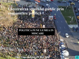 Construirea spaţiului public prin
    comunicare politică



           POLITICA PUNE LUMEA IN
                   MISCARE




3      Piaţa Universităţii,2008 mai 2007
                     7 iunie
                             19
 