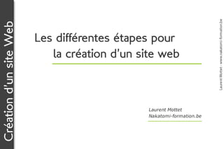 Laurent Mottet - www.nakatomi-formation.be
Création d’un site Web

                         Les différentes étapes pour
                            la création d’un site web



                                               Laurent Mottet
                                               Nakatomi-formation.be
 
