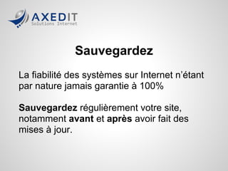 Sauvegardez
La fiabilité des systèmes sur Internet n’étant
par nature jamais garantie à 100%

Sauvegardez régulièrement votre site,
notamment avant et après avoir fait des
mises à jour.
 