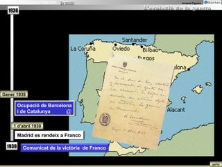 La Guerra Civil Espanyola 1936-1939               Armand Figuera


   1936




Gener 1939

          Ocupació de Barcelona
            Ocupació de Barcelona
          i ide Catalunya
              de Catalunya    @

       1 d’abril 1939

          Madrid es rendeix a Franco
          Madrid es rendeix a Franco

   1939      Comunicat de la victòria de Franco


                                                                   sortir
 