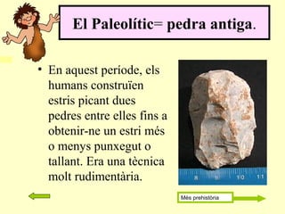 El Paleolític= pedra antiga.
• En aquest període, els
humans construïen
estris picant dues
pedres entre elles fins a
obtenir-ne un estri més
o menys punxegut o
tallant. Era una tècnica
molt rudimentària.
Més prehistòria
 