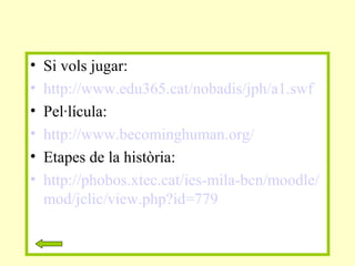 • Si vols jugar:
• http://www.edu365.cat/nobadis/jph/a1.swf
• Pel·lícula:
• http://www.becominghuman.org/
• Etapes de la història:
• http://phobos.xtec.cat/ies-mila-bcn/moodle/
mod/jclic/view.php?id=779
 
