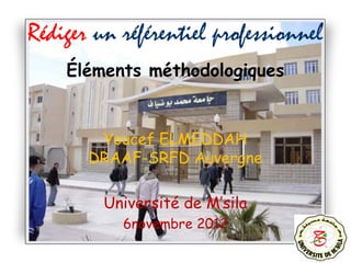 1
Rédiger un référentiel professionnel
Éléments méthodologiques
Youcef ELMEDDAH
DRAAF-SRFD Auvergne
Université de M’sila
6novembre 2012
 