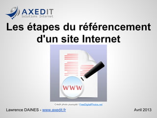 Les étapes du référencement
d'un site Internet
Lawrence DAINES - www.axedit.fr Avril 2013
Crédit photo phanlop88 / FreeDigitalPhotos.net
 