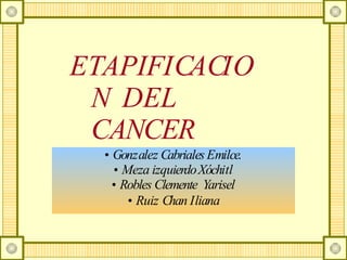 ETAPIFICACIO
N DEL
CANCER
• Gonzalez CabrialesEmilce.
• Meza izquierdoXóchitl
• Robles Clemente Yarisel
• Ruiz Chan Iliana
 