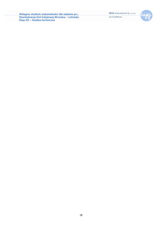 Wstępne studium wykonalności dla zadania pn.:
Rewitalizacja linii kolejowej Wrocław – Lotnisko
Etap III – Analiza techniczna




                                                   18
 