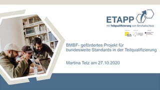 BMBF- gefördertes Projekt für
bundesweite Standards in der Teilqualifizierung
Martina Tetz am 27.10.2020
 