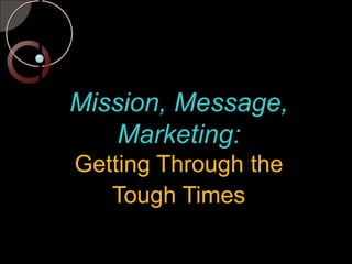 Mission, Message, Marketing:Getting Through the Tough Times 
