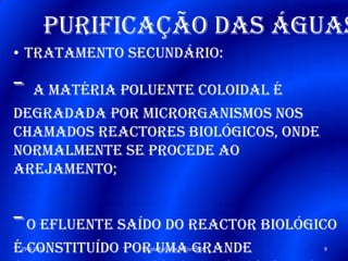 Purificação das águas
• Tratamento secundário:
- A matéria poluente coloidal é
degradada por microrganismos nos
chamados reactores biológicos, onde
normalmente se procede ao
arejamento;
-O efluente saído do reactor biológico
é constituído por uma grande29-4-2013 9Escola Faria De Vaconcelos
 
