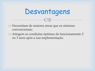
 Necessitam de maiores áreas que os sistemas
convencionais;
 Atingem as condições óptimas de funcionamento 2
ou 3 anos após a sua implementação.
Desvantagens
 