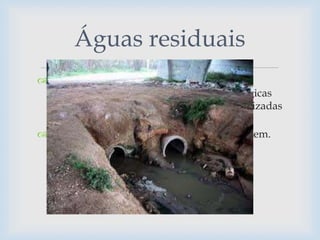  São aquelas que se encontram com as suas
características físicas, químicas e/ou biológicas
alteradas ao ponto de não poderem ser utilizadas
para o fim a que se destina;
 Esta perturbação é feita pela acção do Homem.
Águas residuais
 