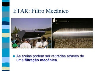 ETAR: Filtro Mecânico
 As areias podem ser retiradas através de
uma filtração mecânica.
 