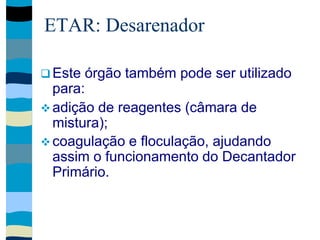 ETAR: Desarenador
 Este órgão também pode ser utilizado
para:
 adição de reagentes (câmara de
mistura);
 coagulação e floculação, ajudando
assim o funcionamento do Decantador
Primário.
 