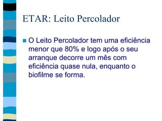 ETAR: Leito Percolador
 O Leito Percolador tem uma eficiência
menor que 80% e logo após o seu
arranque decorre um mês com
eficiência quase nula, enquanto o
biofilme se forma.
 