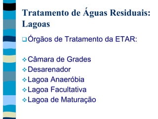 Tratamento de Águas Residuais:
Lagoas
Órgãos de Tratamento da ETAR:
Câmara de Grades
Desarenador
Lagoa Anaeróbia
Lagoa Facultativa
Lagoa de Maturação
 