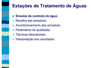 Estações de Tratamento de Águas
 Ensaios de controlo da água:
 Recolha das amostras;
 Acondicionamento das amostras;
 Parâmetros de qualidade;
 Técnicas laboratoriais;
 Interpretação dos resultados.
 