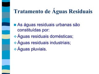 Tratamento de Águas Residuais
 As águas residuais urbanas são
constituídas por:
 Águas residuais domésticas;
 Águas residuais industriais;
 Águas pluviais.
 