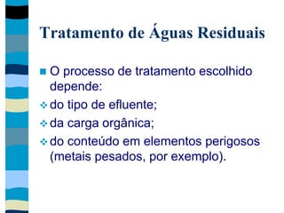 Tratamento de Águas Residuais
 O processo de tratamento escolhido
depende:
 do tipo de efluente;
 da carga orgânica;
 do conteúdo em elementos perigosos
(metais pesados, por exemplo).
 