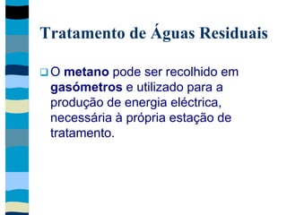 Tratamento de Águas Residuais
 O metano pode ser recolhido em
gasómetros e utilizado para a
produção de energia eléctrica,
necessária à própria estação de
tratamento.
 