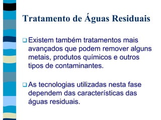 Tratamento de Águas Residuais
 Existem também tratamentos mais
avançados que podem remover alguns
metais, produtos químicos e outros
tipos de contaminantes.
 As tecnologias utilizadas nesta fase
dependem das características das
águas residuais.
 