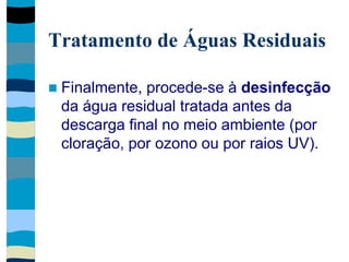 Tratamento de Águas Residuais
 Finalmente, procede-se à desinfecção
da água residual tratada antes da
descarga final no meio ambiente (por
cloração, por ozono ou por raios UV).
 