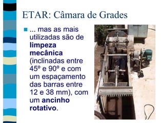 ETAR: Câmara de Grades
 ... mas as mais
utilizadas são de
limpeza
mecânica
(inclinadas entre
45º e 90º e com
um espaçamento
das barras entre
12 e 38 mm), com
um ancinho
rotativo.
 