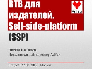 RTB для
издателей.
Sell-side-platform
(SSP)
Никита Пасынков
Исполнительный директор AdFox

Etarget | 22.03.2012 | Москва
 