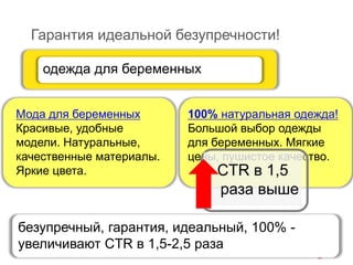 Гарантия идеальной безупречности!
100% натуральная одежда!
Большой выбор одежды
для беременных. Мягкие
цены, пушистое качество.
одежда для беременных
Мода для беременных
Красивые, удобные
модели. Натуральные,
качественные материалы.
Яркие цвета. CTR в 1,5
раза выше
безупречный, гарантия, идеальный, 100% -
увеличивают CTR в 1,5-2,5 раза
 