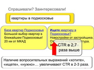 Спрашивали? Заинтересовали!
Ищете квартиру в
Подмосковье?
Новостройки от застройщика.
Отличная инфраструктура.
Рассрочка. Ипотека.
квартиры в подмосковье
База квартир Подмосковья
Большой выбор квартир в
ближайшем Подмосковье!
20 км от МКАД
CTR в 2,7
раза выше
Наличие вопросительных выражений «хотите»,
«ищете», «нужно»… увеличивают CTR в 2-3 раза.
 