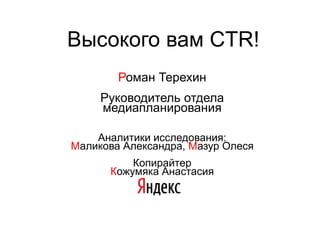 Высокого вам CTR!
Роман Терехин
Руководитель отдела
медиапланирования
Аналитики исследования:
Маликова Александра, Мазур Олеся
Копирайтер
Кожумяка Анастасия
 
