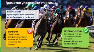 3030
АВТОМАТИЧЕСКИ
С помощью «умных»
систем управления
ставками:
Контекст Мотор или
Marin Software
ВРУЧНУЮ
Очень сложно
для крупных интернет-
магазинов с большим
ассортиментом
товаров
Грамотно управляйте ставками
Не забывайте
про корректировку ставок
на мобильные устройства
 