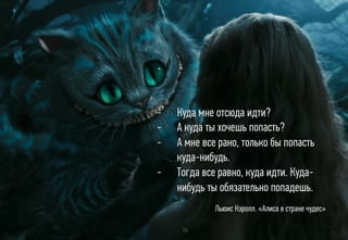 -  Куда мне отсюда идти?
-  А куда ты хочешь попасть?
-  А мне все рано, только бы попасть
куда-нибудь.
-  Тогда все равно, куда идти. Куда-
нибудь ты обязательно попадешь.
14
Льюис Кэролл. «Алиса в стране чудес»
 