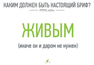 ЖИВЫМ
(иначе он и даром не нужен)
6
КАКИМ ДОЛЖЕН БЫТЬ НАСТОЯЩИЙ БРИФ?
 
