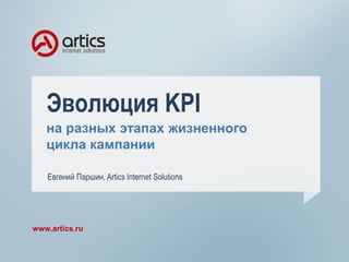 Эволюция KPI 
на разных этапах жизненного 
цикла кампании 
Евгений Паршин, Artics Internet Solutions 
www.artics.ru 
 