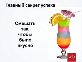 Главный	
  секрет	
  успеха	
  
Смешать
так,
чтобы
было
вкусно
 