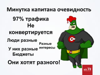 Минутка	
  капитана	
  очевидность	
  
97% трафика
Не
конвертируется
Они хотят разного!
Люди разные
У них разные
Бюджеты
Разные
интересы
 